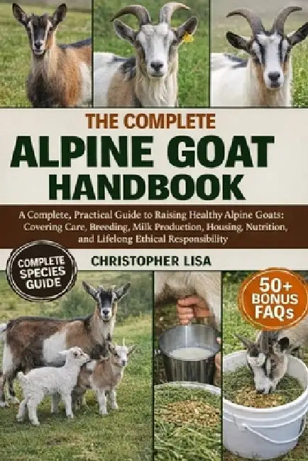 The Complete Alpine Goat Handbook: A Complete, Practical Guide to Raising Healthy Alpine Goats: Covering Care, Breeding, Milk Production, Housing, Nut by Christopher Lisa