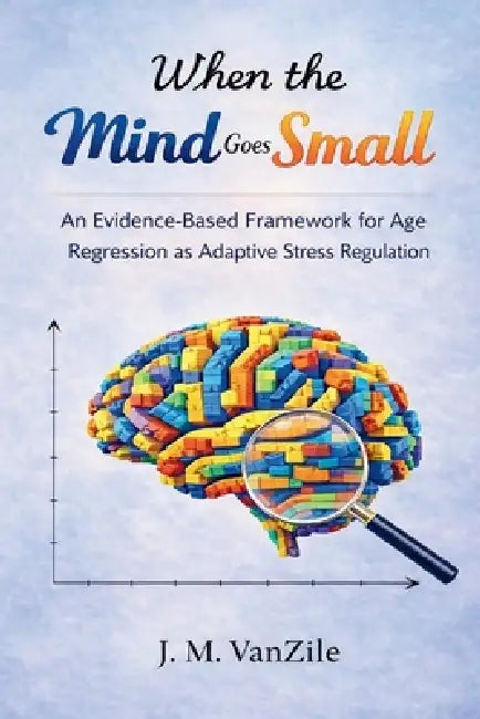 When The Mind Goes Small: An Evidence-Based Framework for Age Regression as Adaptive Stress Regulation by J. M. Vanzile