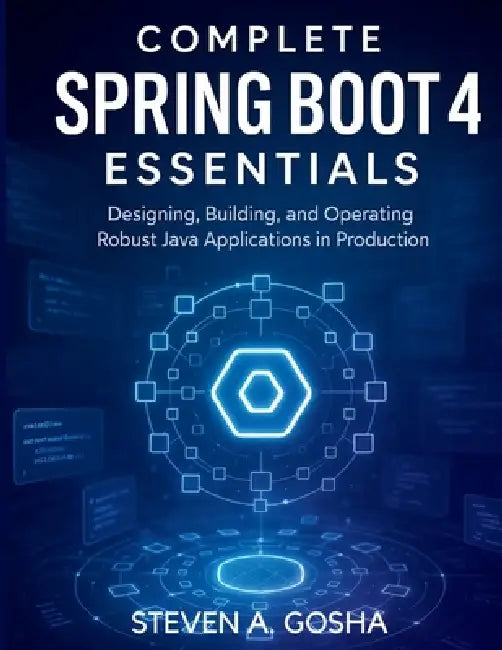 Complete Spring Boot 4 Essentials: Designing, Building, and Operating Robust Java Applications in Production by Steven A. Gosha
