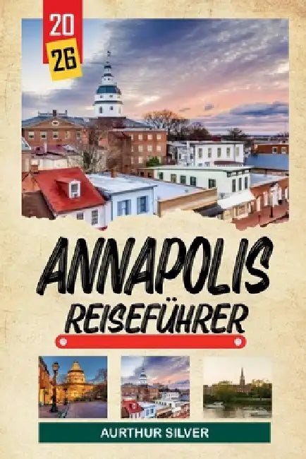 Annapolis Reiseführer 2026: Entdecken Sie versteckte Schätze, historische Sehenswürdigkeiten, Reisetipps und unvergessliche Urlaubserlebnisse by Aurthur Silver