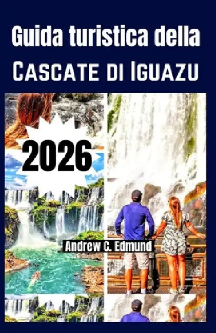 Guida Turistica Della Cascate Di Iguazu 2026: Consigli budget, idee itinerario, cosa vedere, natura, cibo, attività e molto altro by Andrew C. Edmund
