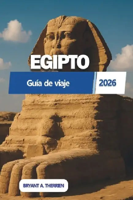 EGIPTO Guía de viaje 2026: Patrimonio, monumentos y experiencias fuera de lo habitual by Bryant A. Therrien