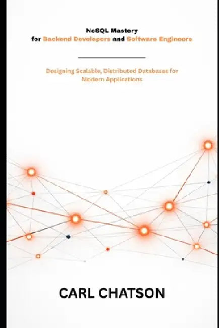 NoSQL Mastery for Backend Developers and Software Engineers: Designing Scalable, Distributed Databases for Modern Applications by Carl Chatson