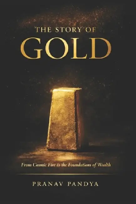 THE STORY OF GOLD From Cosmic Fire to the Foundations of Wealth by Pranav Pandya