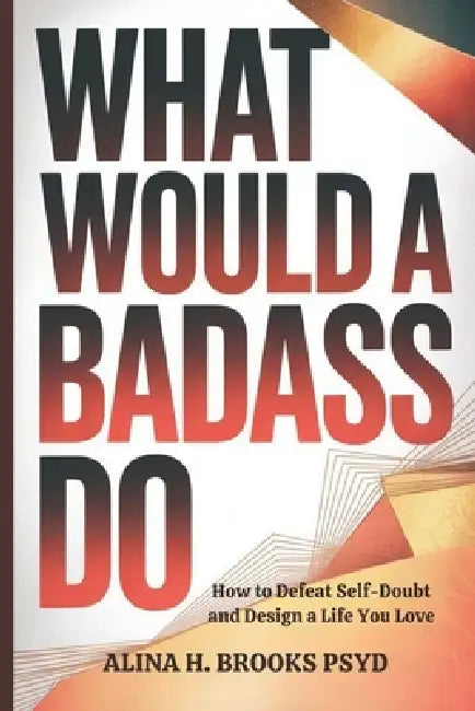 What Would a Badass Do: How to Defeat Self-Doubt and Design a Life You Love by Alina H. Brooks Psyd