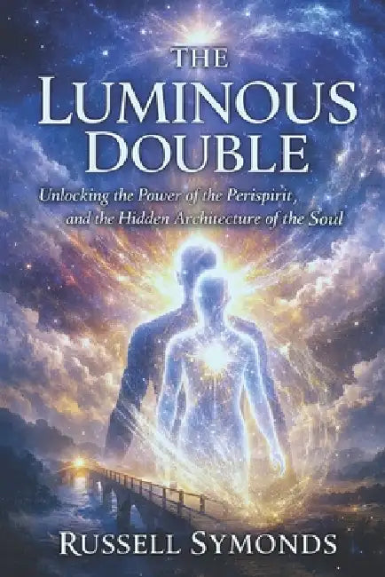 The Luminous Double: Unlocking the Power of the Perispirit and the Hidden Architecture of the Soul by Russell Symonds
