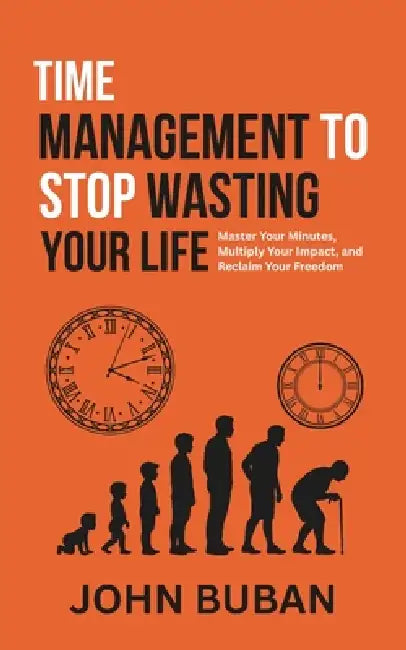 Time Management to Stop Wasting Your Life: Master Your Minutes, Multiply Your Impact, and Reclaim Your Freedom by John Buban