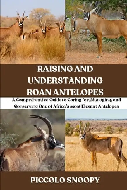 Raising and Understanding Roan Antelopes: A Comprehensive Guide to Caring for, Managing, and Conserving One of Africa's Most Elegant Antelopes by Piccolo Snoopy