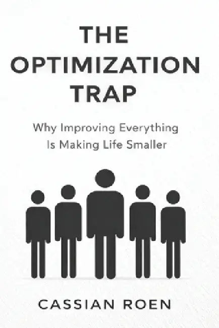 The Optimization Trap: Why Improving Everything Is Making Life Smaller by Cassian Roen