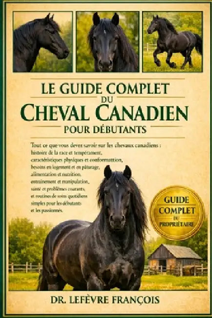 Le Guide Complet Du Cheval Canadien Pour Débutants: Tout ce que vous devez savoir sur les chevaux canadiens....santé et problèmes courants, et routine by Lefèvre François