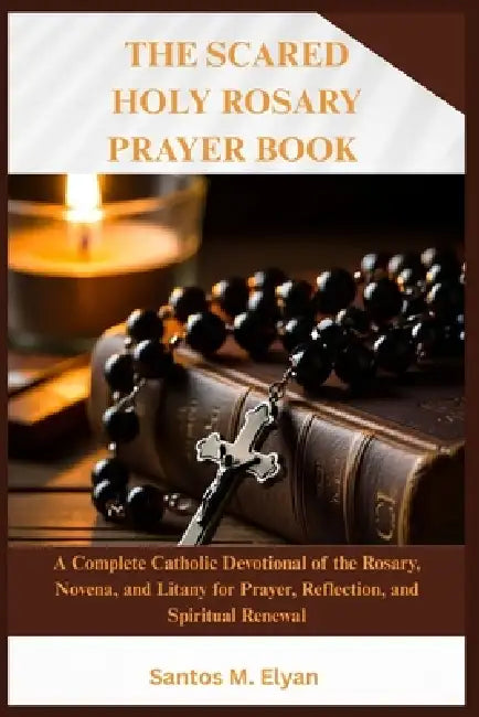 The Sacred Holy Rosary Prayer Book: A Complete Catholic Devotional of the Rosary, Novena, and Litany for Prayer, Reflection, and Spiritual Renewal by Santos M. Elyan