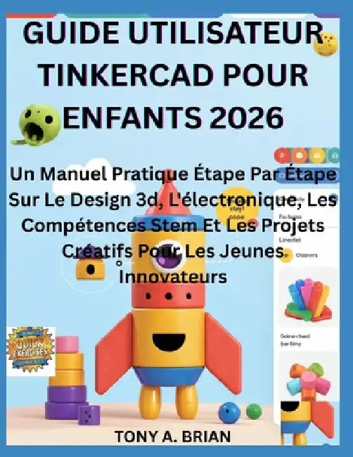 Guide Utilisateur Tinkercad Pour Enfants 2026: Un Manuel Pratique Étape Par Étape Sur Le Design 3d, L'électronique, Les Compétences Stem Et Les Projet by Tony A. Brian