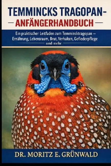 Temmincks Tragopan-Anfängerhandbuch: Ein praktischer Leitfaden zum Temmincktragopan - Ernährung, Lebensraum, Brut, Verhalten, Gesundheit, Gefiederpfle by Moritz E. Grünwald