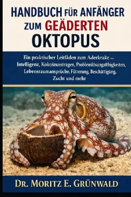 Handbuch Für Anfänger Zum Geäderten Oktopus: Ein praktischer Leitfaden zum Aderkrake - Intelligenz, Kokosnusstragen, Problemlösungsfähigkeiten, Lebens by Moritz E. Grünwald
