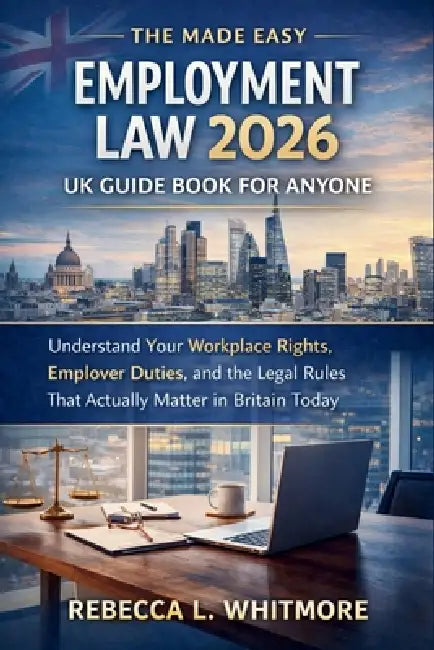 The Made Easy Employment Law 2026 UK Guide Book for Anyone: Understand Your Workplace Rights, Employer Duties, and the Legal Rules That Actually Matte by Rebecca L Whitmore