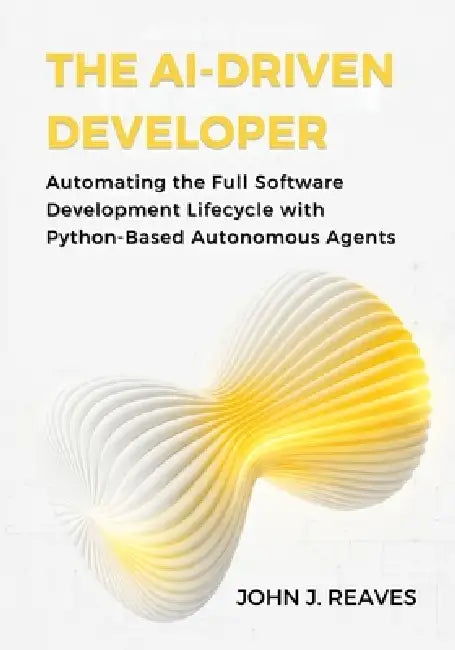 The AI-Driven Developer: Automating the Full Software Development Lifecycle with Python-Based Autonomous Agents by John J. Reaves