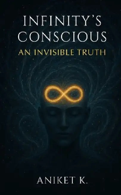 Infinity's Conscious: An Invisible Truth by Aniket Kanaujia