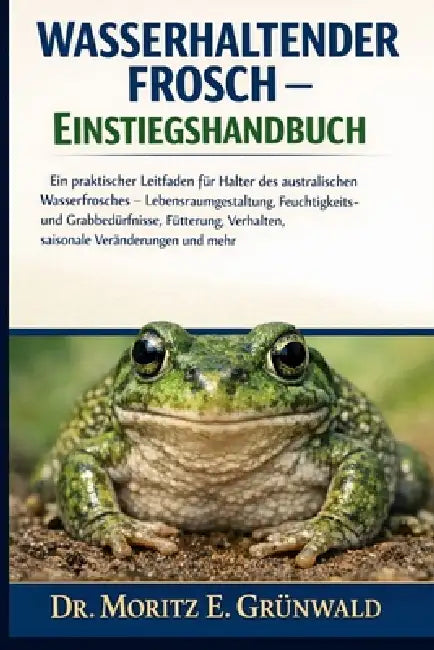 Wasserhaltender Frosch - Einstiegshandbuch: Ein praktischer Leitfaden für Halter des australischen Wasserfrosches - Lebensraumgestaltung, Feuchtigkeit by Moritz E. Grünwald