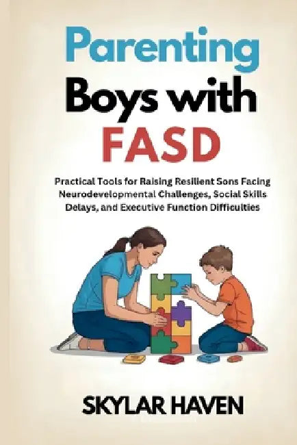 Parenting Boys with FASD: Practical Tools for Raising Resilient Sons Facing Neurodevelopmental Challenges, Social Skills Delays, and Executive Functio by Skylar Haven