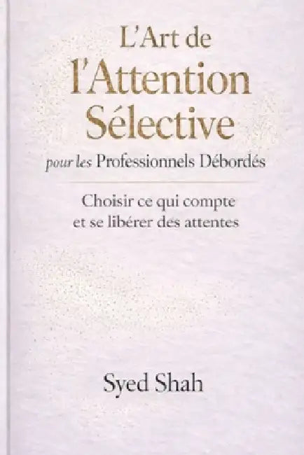 L'Art de l'Attention Sélective pour les Professionnels Débordés: Choisir ce qui compte et se libérer des attentes by Syed Shah