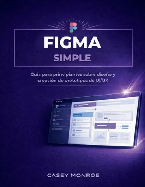 Figma Simple: Guía para principiantes sobre diseño y creación de prototipos de UI/UX by Casey Monroe