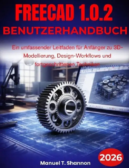 FreeCAD 1.0.2 Benutzerhandbuch: Ein umfassender Leitfaden für Anfänger zu 3D-Modellierung, Design-Workflows und fortgeschrittenen Techniken by Manual T. Shannon