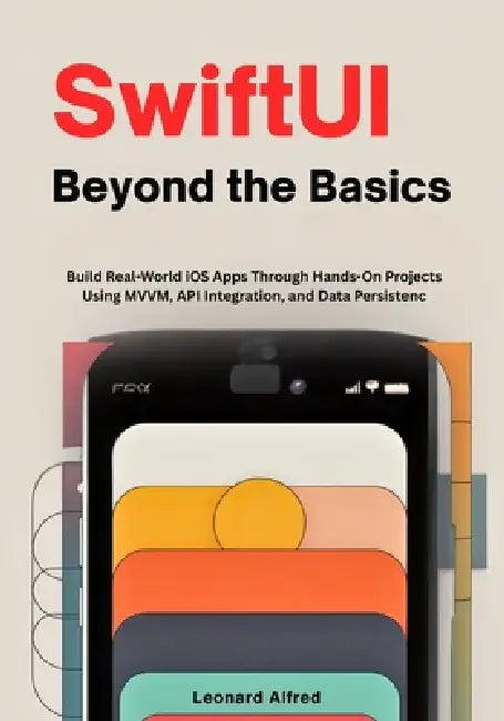 SwiftUI Beyond the Basics: Build Real-World iOS Apps Through Hands-On Projects Using MVVM, API Integration, and Data Persistence by Leonard Alfred