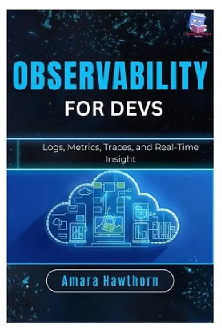 Observability for Devs: Logs, Metrics, Traces, and Real-Time Insight by Amara Hawthorn