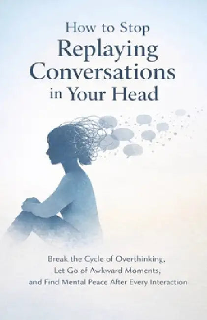 How to Stop Replaying Conversations in Your Head: Break the Cycle of Overthinking, Let Go of Awkward Moments, and Find Mental Peace After Every Intera by Roy Hobbs