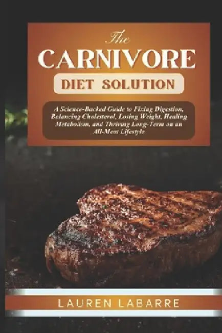 The Carnivore Diet Solution: A Science-Backed Guide to Fixing Digestion, Balancing Cholesterol, Losing Weight, Healing Metabolism, and Thriving Long-T by Lauren Labarre
