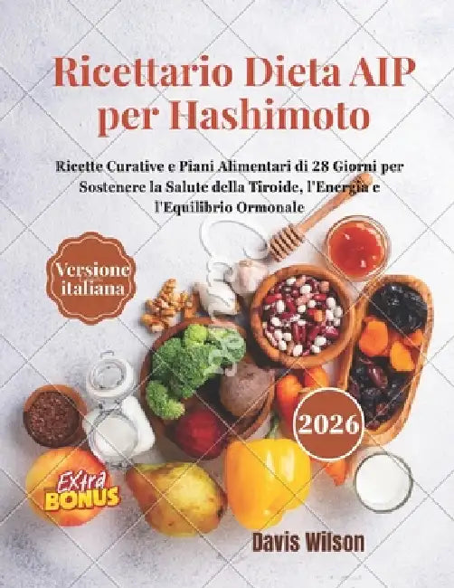 Ricettario Dieta AIP per Hashimoto: Ricette Curative e Piani Alimentari di 28 Giorni per Sostenere la Salute della Tiroide, l'Energia e l'Equilibrio O by Davis Wilson