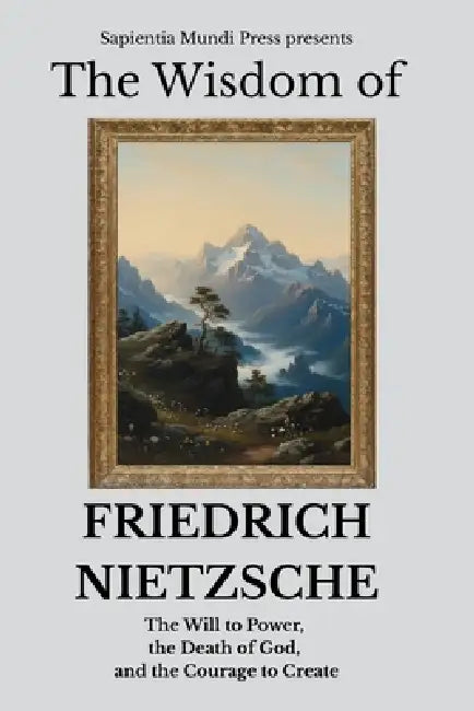 The Wisdom of Friedrich Nietzsche: The Will to Power, the Death of God, and the Courage to Create by Sapientia Mundi Press