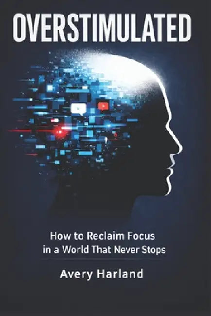 Overstimulated: How to Reclaim Focus in a World That Never Stops by Avery Harland