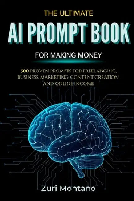 The Ultimate AI Prompt Book for Making Money: 500 Proven Prompts for Freelancing, Business, Marketing, Content Creation, and Online Income by Zuri Montano