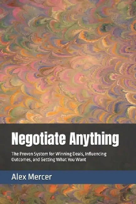 Negotiate Anything: The Proven System for Winning Deals, Influencing Outcomes, and Getting What You Want by Alex Mercer