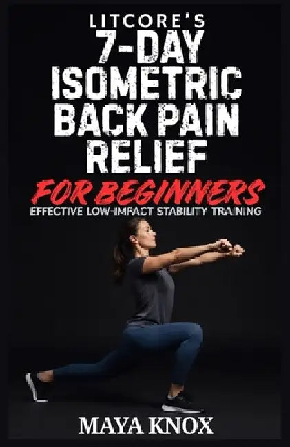 Litcore's 7-Day Isometric Back Pain Relief for Beginners: Effective Low-Impact Stability Training by Maya Knox