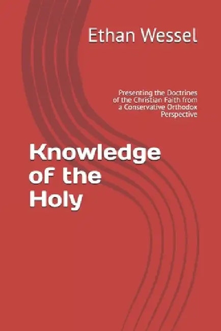 Knowledge of the Holy: Presenting the Doctrines of the Christian Faith from a Conservative Orthodox Perspective by Ethan Wessel