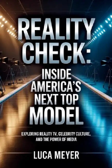 Reality Check: Inside America's Next Top Model: Exploring Reality TV, Celebrity Culture, and the Power of Media by Luca Meyer