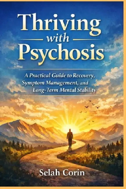Thriving with Psychosis: A Practical Guide to Recovery, Symptom Management, and Long-Term Mental Stability by Selah Corin