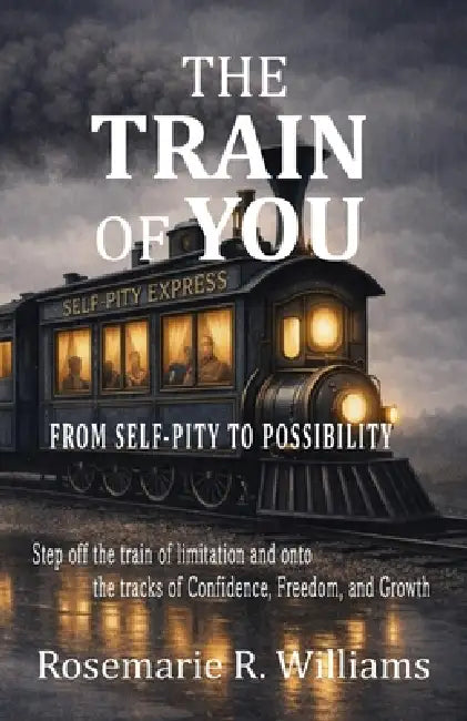 The Train of You: From Self-Pity to Possibility by Rosemarie R. Williams