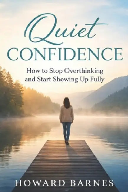 Quiet Confidence: How to Stop Overthinking and Start Showing Up Fully by Howard Barnes