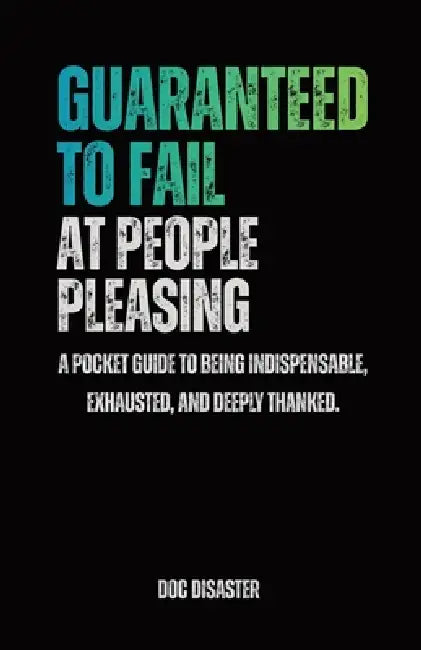 Guaranteed to Fail at People-Pleasing: A pocket guide to being indispensable, exhausted, and deeply thanked. by Doc Disaster