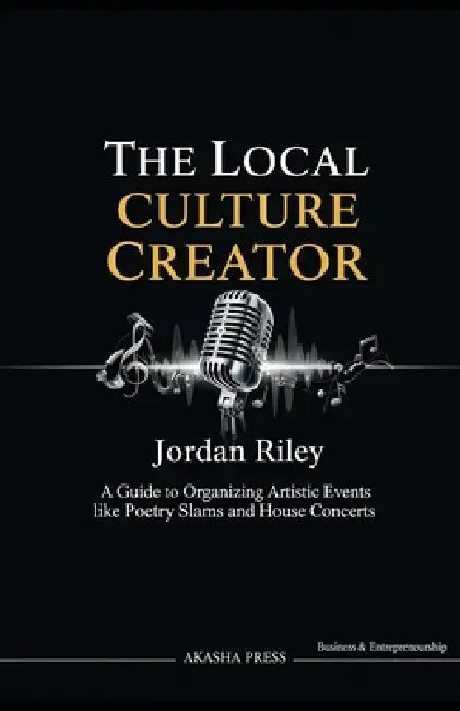 The Local Culture Creator: A Guide to Organizing Artistic Events like Poetry Slams and House Concerts by Jordan Riley