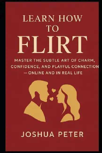 Learn How to Flirt Like a Master: Master the Subtle Art of Charm, Confidence, and Playful Connection - Online and in Real Life by Joshua Peter