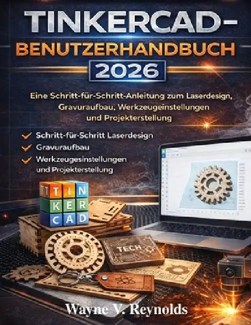 Tinkercad-Benutzerhandbuch 2026: Eine Schritt-für-Schritt-Anleitung zum Laserdesign, Gravuraufbau, Werkzeugeinstellungen und Projekterstellung by Wayne V. Reynolds, Wayne V. Reynolds