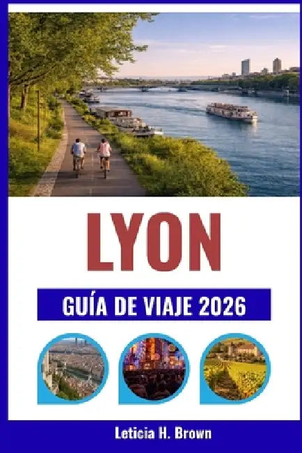 Lyon Guía de Viaje 2026: Descubra el legado culinario de la ciudad, sus distritos históricos y sus pintorescas riberas. by Leticia H. Brown