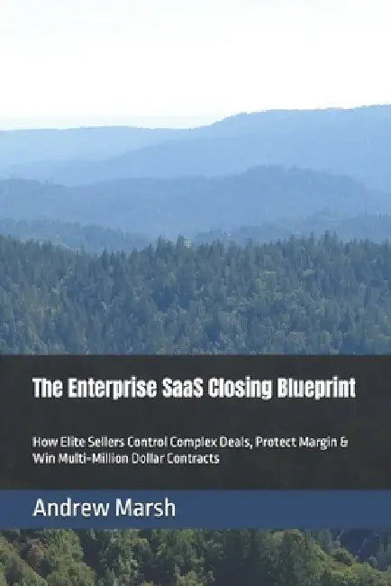 The Enterprise SaaS Closing Blueprint: How Elite Sellers Control Complex Deals, Protect Margin & Win Multi-Million Dollar Contracts by Andrew Marsh