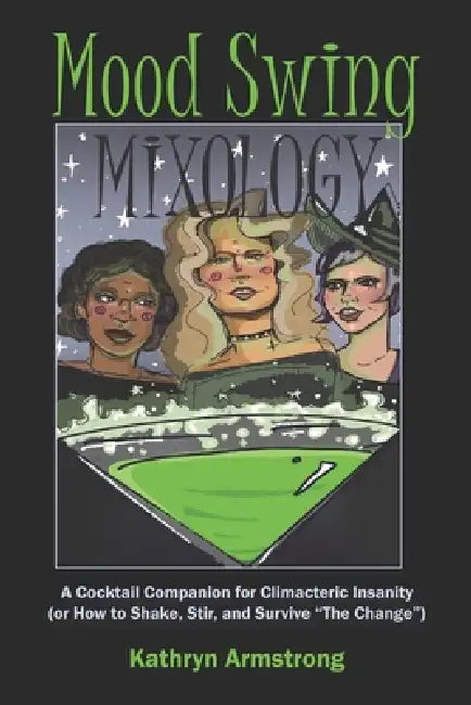 Mood Swing Mixology: A Cocktail Companion for Climacteric Insanity (or How to Shake, Stir, and Survive "The Change") by Nicole Armstrong, Quinn Gardiner, Kathryn Armstrong