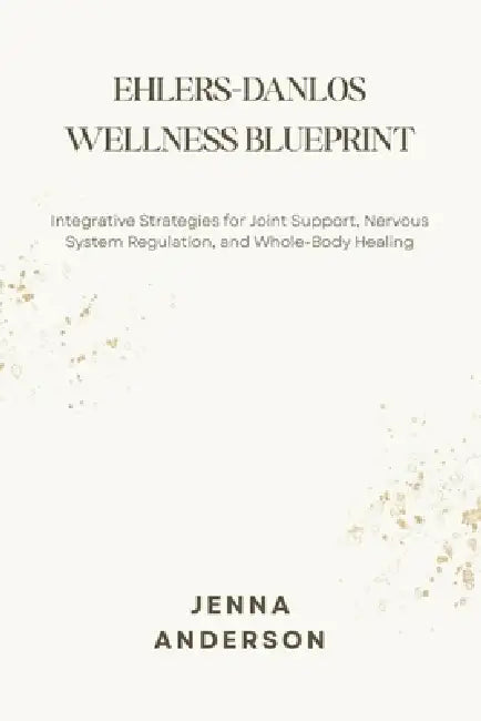 Ehlers-Danlos Wellness Blueprint: Integrative Strategies for Joint Support, Nervous System Regulation, and Whole-Body Healing by Jenna Anderson