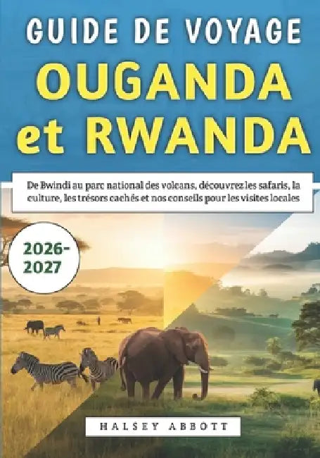 Guide De Voyage Ouganda et Rwanda 2026-2027: De Bwindi au parc national des volcans, découvrez les safaris, la culture, les trésors cachés et nos cons by Halsey Abbott
